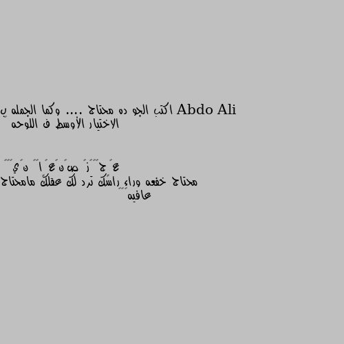 اكتب الجو ده محتاج .... وكما الجمله ب الاختيار الأوسط ف اللوحه 😂 محتاج خفعه وراء راسك ترد لك عقلك مامحتاج عافيه😂😂😂