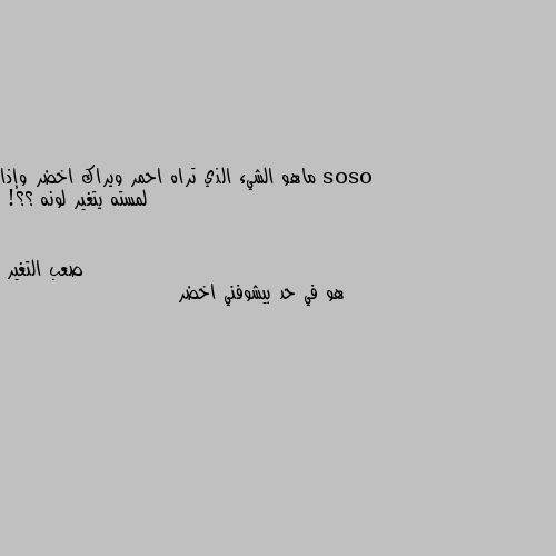 ماهو الشيء الذي تراه احمر ويراك اخضر وإذا لمسته يتغير لونه ؟؟! هو في حد بيشوفني اخضر