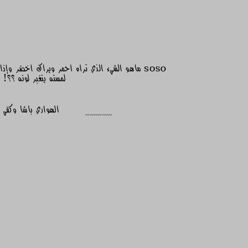 ماهو الشيء الذي تراه احمر ويراك اخضر وإذا لمسته يتغير لونه ؟؟! ↕️↔️⬇️➡️↘️🔃↙️