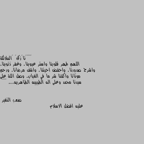 اللهم طهر قلوبنا واستر عيوبنا. وغفر ذنوبنا. واشرح صدورنا. واحفض احبتنا. واشف مرضانا. ورحم موتانا واكفنا شر ما في الغياب. وصل اللة على سيدنا محمد وعلى اله الطيبين الطاهرين... ❤🥀🌹😌 عليه افضل الاسلام