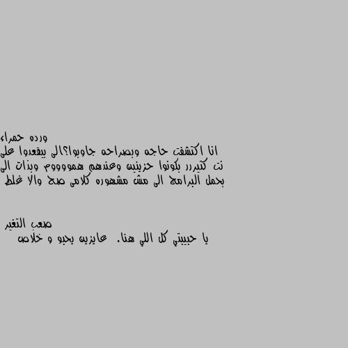 انا اكتشفت حاجه وبصراحه جاوبوا؟الى بيقعدوا على نت كتيررر بكونوا حزينين وعندهم همووووم وبذات الى بحمل البرامج الى مش مشهوره كلامى صح والا غلط يا حبيبتي كل اللي هنا.  عايزين يحبو و خلاص