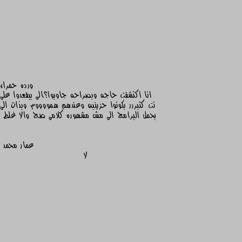 انا اكتشفت حاجه وبصراحه جاوبوا؟الى بيقعدوا على نت كتيررر بكونوا حزينين وعندهم همووووم وبذات الى بحمل البرامج الى مش مشهوره كلامى صح والا غلط لا