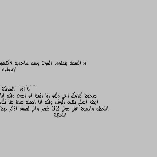 البعض يتمنون. الموت وهم ساجدين لاكنهم لايصلون صحيح كلامك اخي ولكن انا اتمنا ان اموت ولكن انا ايضا اصلي بنفس الوقت ولكن انا اصلن ميتة منذ تلك اللحظة واصبح على موتي 32 شهر واني لهسة اذكر ذيج اللحظة