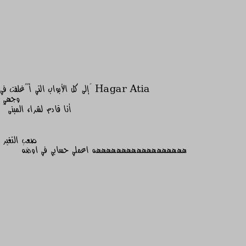 ‏إلى كل الأبواب التي أُُغلقت في وجهي 
أنا قادم لشراء المبنى 😈 ههههههههههههههههههه اعملي حسابي في اوضه