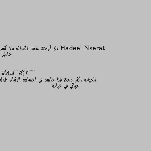 اي أوجع شعور الخيانه ولا كسر خاطر الخيانة اكثر وجع فنا حاسة في احساس الاثنان طول حياتي في خيانة