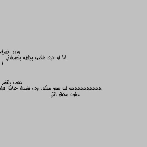 انا لو حبت شخص بجلطه بتصرفاتى 😂😂
ا ههههههههههه ليه مهو ممكن. يحب تفصيل حياتك قبل ميكون بيحبك انتي