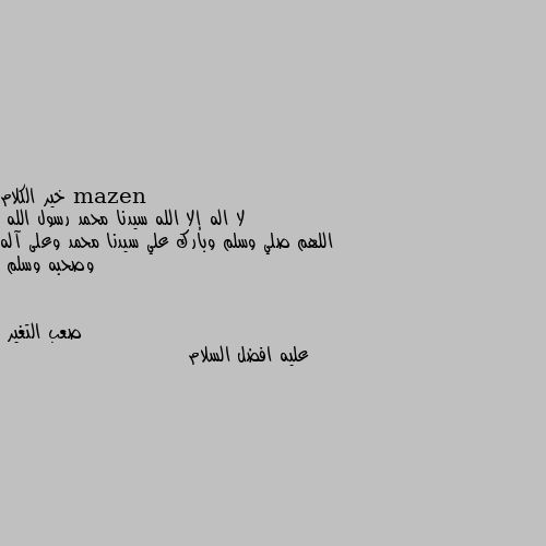 خير الكلام 
لا اله إلا الله سيدنا محمد رسول الله
اللهم صلي وسلم وبارك علي سيدنا محمد وعلى آله وصحبه وسلم عليه افضل السلام