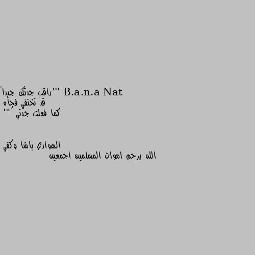 '''راقب جدتك جيداً 
قد تختفي فجأه 
كما فعلت جدتي …"' الله يرحم اموات المسلمين اجمعين