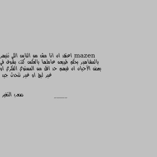 اعتقد ان انا مش من الناس اللي تنبهر بالمشاهير بحكم طبيعه عاملها بالعكس كنت بشوف في بعض الأحيان ان فيهم حد اقل من المستوي الفكري او غير لبق او غير نتحدث جيد 👍👍👍👍👍👍👍👍👍👍