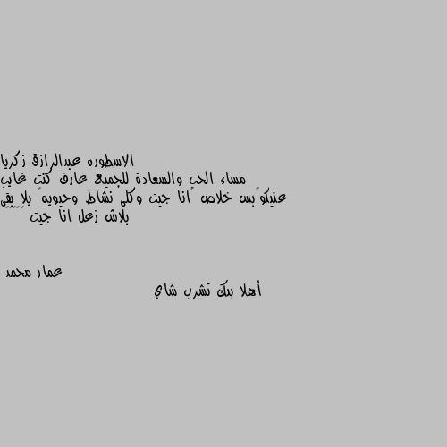 مساء الحب والسعادة للجميع عارف كنت غايب عنيكو😜بس خلاص ❤انا جيت وكلى نشاط وحيويه💪 يلا بقى بلاش زعل انا جيت 🏃🤣🤣🤣🤣 أهلا بيك تشرب شاي