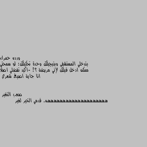 بتدخلي المستشفى وبتيجيلك وحدة تحكيلك: لو سمحتي ممكن ادخل قبلك لإني مريضة ؟! -اكيد تفضلي اصلا انا جاية اصبغ شعري ههههههههههههههههههههه. قدمي الخير لغير