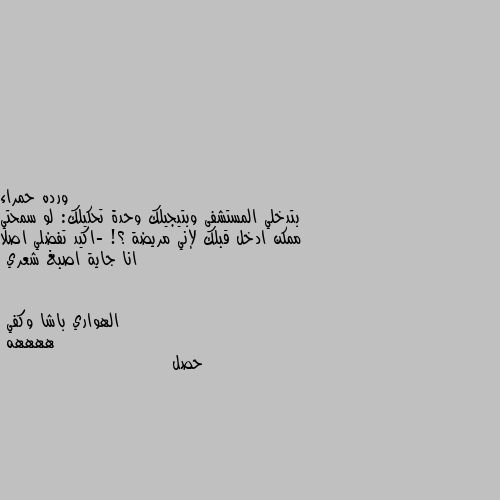 بتدخلي المستشفى وبتيجيلك وحدة تحكيلك: لو سمحتي ممكن ادخل قبلك لإني مريضة ؟! -اكيد تفضلي اصلا انا جاية اصبغ شعري ههههه
حصل