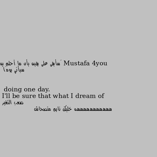 ‏سأبقى على يقين بأن ما أحلم به سيأتي يومًا🌱
I'll be sure that what I dream of
 doing one day. هههههههههههه خليك نايم متصحاش