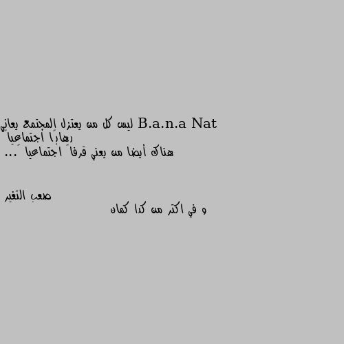 ليس كل من يعتزل المجتمع يعاني رهابًا اجتماعياً
هناك أيضا من يعني قرفاً اجتماعيا ً... و في اكتر من كدا كمان