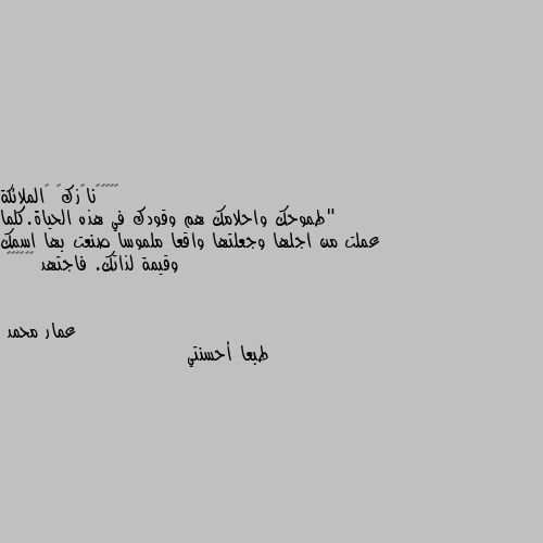 "طموحك واحلامك هم وقودك في هذه الحياة.كلما عملت من اجلها وجعلتها واقعا ملموسا صنعت بها اسمك وقيمة لذاتك. فاجتهد ❤🧡💛💕🌻🍁 طبعا أحسنتي