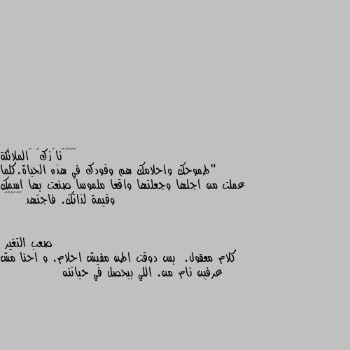 "طموحك واحلامك هم وقودك في هذه الحياة.كلما عملت من اجلها وجعلتها واقعا ملموسا صنعت بها اسمك وقيمة لذاتك. فاجتهد ❤🧡💛💕🌻🍁 كلام معقول.  بس دوقت اطن مفيش احلام. و احنا مش عرفين نام من. اللي بيحصل في حياتنه