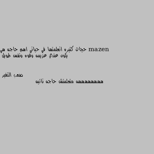 حجات كتيره اتعلمتها في حياتي اهم حاجه هي يكون عندي عزيمه وقوه ونفس طويل ههههههههه متعلمتش حاجه تانيه