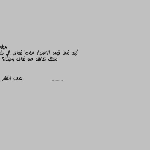 كيف تتمل قيمه الاعتزاز عندما تسافر الى بلد تختلف ثقافته عن ثقافه وطنك؟ 👍👍👍👍👍👍👍👍👍