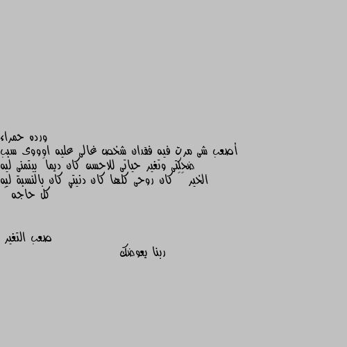 أصعب شى مرت فيه فقدان شخص غالى عليه اوووى سبب ضحكتى وتغير حياتى للاحسن كان ديماً بيتمنى ليه الخير ❤️ كان روحى كلها كان دنيتي كان بالنسبة ليه كل حاجه 😔 ربنا يعوضك