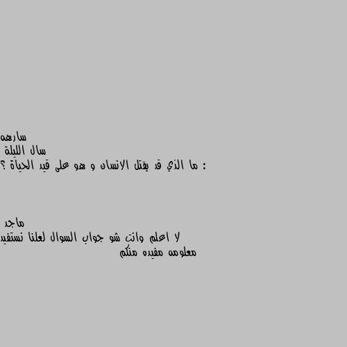 سال الليلة :
ما الذي قد يقتل الانسان و هو على قيد الحياة ؟ لا اعلم وانت شو جواب السوال لعلنا نستفيد معلومه مفيده منكم