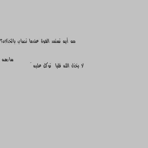 من أين تستمد القوة عندما تصاب بالخذلان؟ لا يخذل الله قلبا  توكل عليه 🙂