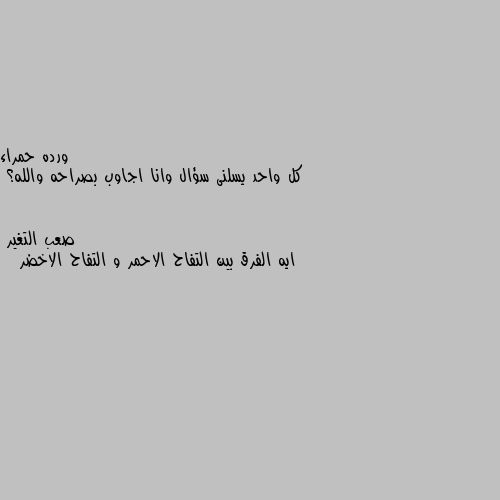 كل واحد يسلنى سؤال وانا اجاوب بصراحه والله؟ ايه الفرق بين التفاح الاحمر و التفاح الاخضر