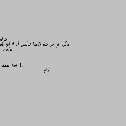 شُكراً لِ جراحك لإنّها علّمتني أن لا أثق بك مُجدداً !. تمام