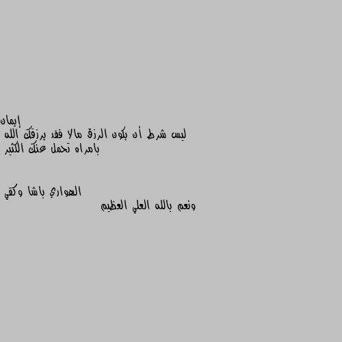 ليس شرط أن يكون الرزق مالا فقد يرزقك الله  بامراه تحمل عنك الكثير ونعم بالله العلي العظيم