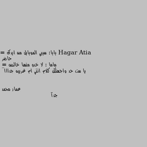 بابا: سيبي الموبايل من ايدك 
= حاضر 
ماما : لا خدو منها خالص 
= يا ست حد واجهلك كلام انتي ام غريبه جدااا🤪🤪 جدآ