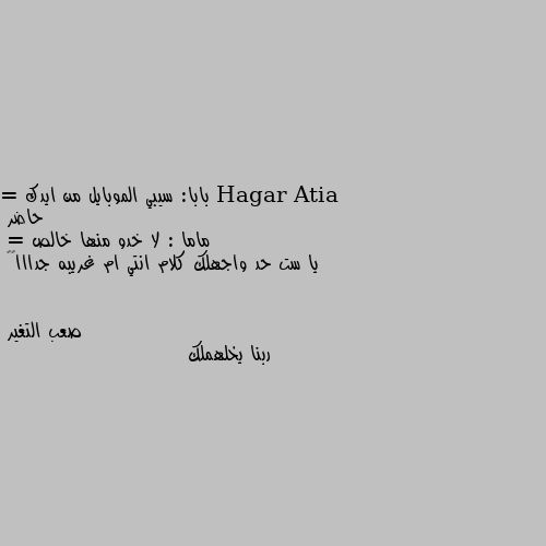 بابا: سيبي الموبايل من ايدك 
= حاضر 
ماما : لا خدو منها خالص 
= يا ست حد واجهلك كلام انتي ام غريبه جدااا🤪🤪 ربنا يخلهملك