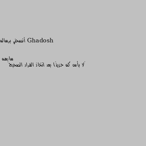 أنصحني برساله ‏لا بأس كن حزينًا بعد اتخاذ القرار الصحيح🖤