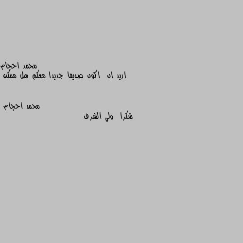 اريد ان  اكون صديقا جديدا معكم هل ممكن شكرا  ولي الشرف