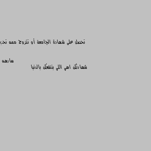 تحصل على شهادة الجامعة أو تتزوج ممن تحب شهادتك اهي اللي بتنفعك بالدنيا