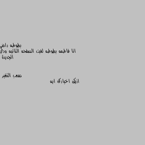 انا فاطمه بطوطه لغيت الصفحه التانيه ودي الجديدة ازيك اخبارك ايه