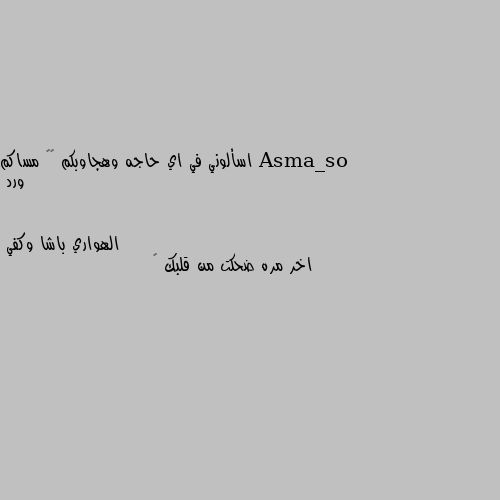 اسألوني في اي حاجه وهجاوبكم ♥️ مساكم ورد اخر مره ضحكت من قلبك 💚