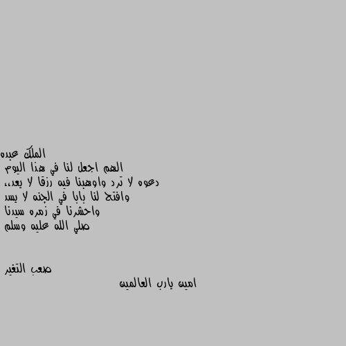 الهم اجعل لنا في هذا اليوم
دعوه لا ترد واوهبنا فيه رزقا لا يعد،،
وافتح لنا بابا في الجنه لا يسد 
واحشرنا في زمره سيدنا
صلي الله عليه وسلم امين يارب العالمين