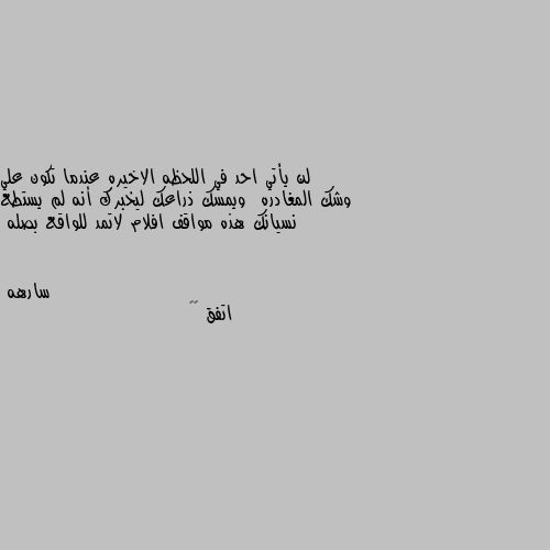 لن يأتي احد في اللحظه الاخيره عندما تكون علي وشك المغادره  ويمسك ذراعك ليخبرك أنه لم يستطع نسيانك هذه مواقف افلام لاتمد للواقع بصله اتفق 👏🏿