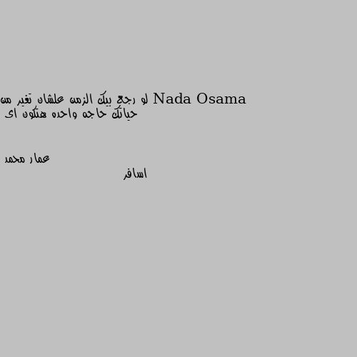 لو رجع بيك الزمن علشان تغير من حياتك حاجه واحده هتكون اى اسافر