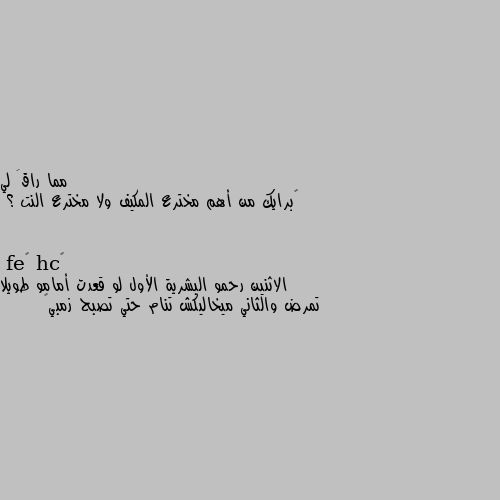 ‏برايك من أهم مخترع المكيف ولا مخترع النت ؟ الاثنين رحمو البشرية الأول لو قعدت أمامو طويلا تمرض والثاني ميخاليكش تنام حتي تصبح زمبي🙄