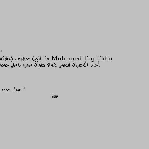 " هذا الجيل محظوظ، لإمتلاكه أحدث الكاميرات لتصوير ضياع سنوات عمره بأعلى جودة " فعلآ