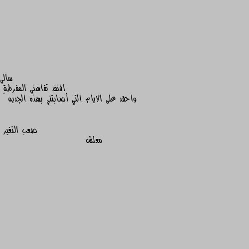 افتقد تفاهتي المفرطة 
واحقد على الايام التي أصابتني بهذه الجديه 😒 معلش