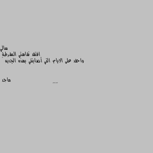 افتقد تفاهتي المفرطة 
واحقد على الايام التي أصابتني بهذه الجديه 😒 🤔🙄🤔🙄