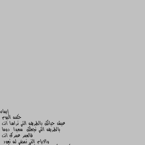 حكمه اليوم
عيش حياتك بالطريقه التي تراها انت 
بالطريقه التي تجعلك  سعيدا  دوما
فالعمر عمرك انت 
والايام التي تمضي لن تعود  
 يعني سيبك من كلام الناس لأن كلمهم بيوديك في داهيه كده كده مش عجبهم حاجه فخليك زي ما انت لانهم مش هيعجبهم حاجه حتي لو جبتلهم الماز ناس عايزه الزفت ☹️


كان معكم ايمان🙂 هههههههههههههههههه ممكن سوال يا ابله فهيدة