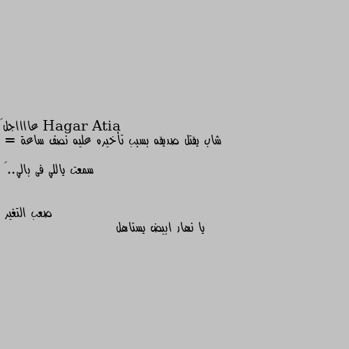 عااااجل❗ 
شاب يقتل صديقه بسبب تأخيره عليه نصف ساعة 

= سمعت ياللي فى بالي..🙂 يا نهار ابيض يستاهل