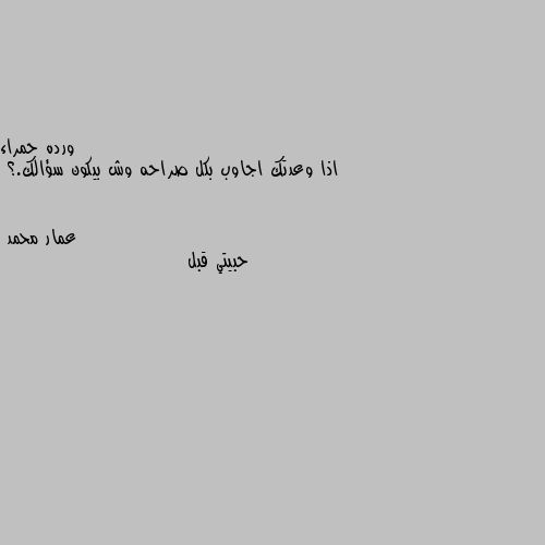 اذا وعدتك اجاوب بكل صراحه وش بيكون سؤالك.؟ حبيتي قبل