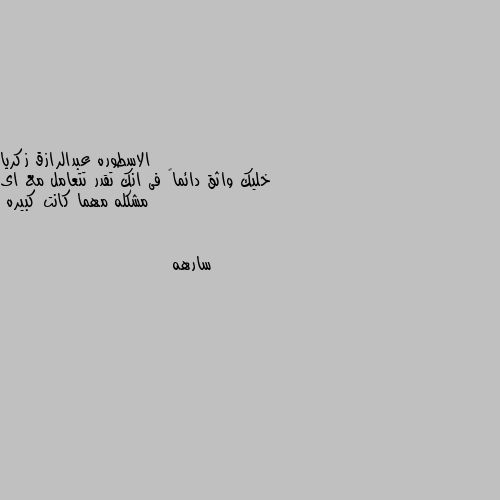 خليك واثق دائماً فى انك تقدر تتعامل مع اى مشكله مهما كانت كبيره 