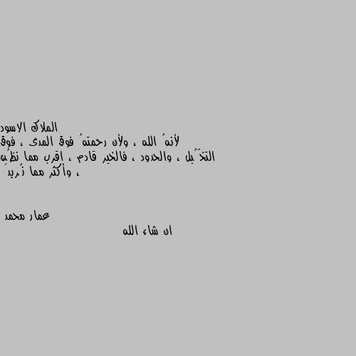 لأنهُ الله ، ولأن رحمتهُ فوق المدى ، فوق التخُّيل ، والحدود ، فالخير قادم ، اقرب مما نظُن ، وأكثر مما نُريد🖤 ان شاء الله