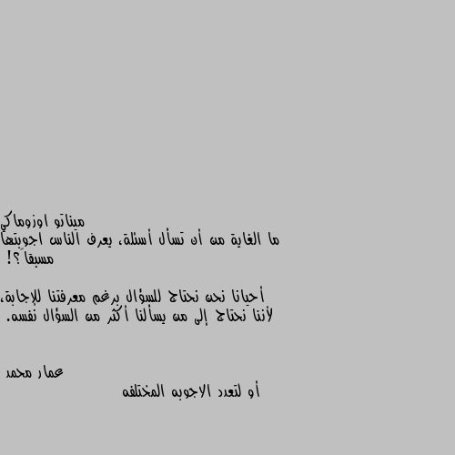 ما الغاية من أن تسأل أسئلة، يعرف الناس اجوبتها مسبقاً؟!

أحيانا نحن نحتاج للسؤال برغم معرفتنا للإجابة، لأننا نحتاج إلى من يسألنا أكثر من السؤال نفسه. أو لتعدد الاجوبه المختلفه