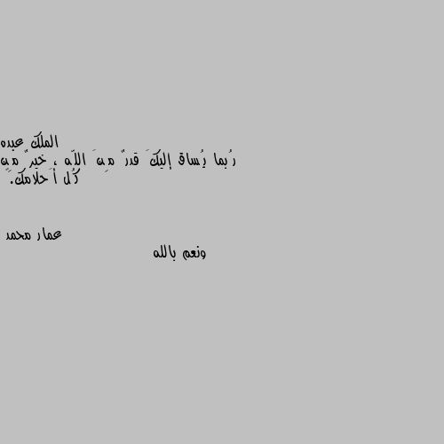 رُبما يُساق إليكَ قدرٌ مِنَ اللّه ، خيرٌ مِن كُل أَحلامك.” ونعم بالله