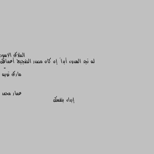 لن تجد الهدوء أبداً إن كان مصدر الضجيج أعماقك
 - مارك توين إبداء بنفسك